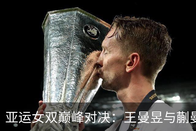 亚运女双巅峰对决：王曼昱与蒯曼的欢庆之战！