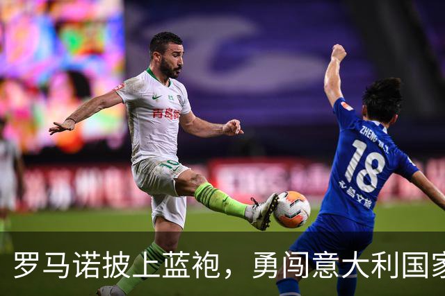 罗马诺披上蓝袍，勇闯意大利国家队首秀！