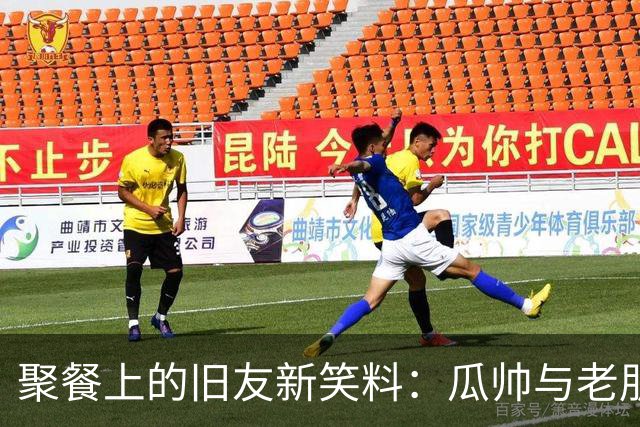 聚餐上的旧友新笑料：瓜帅与老朋友们的温馨时光